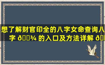 想了解财官印全的八字女命查询八字 🌾 的入口及方法详解 🐼 ！